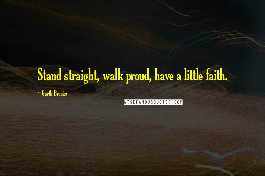 Garth Brooks Quotes: Stand straight, walk proud, have a little faith.