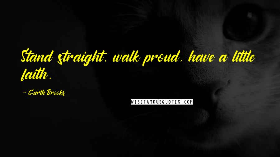 Garth Brooks Quotes: Stand straight, walk proud, have a little faith.