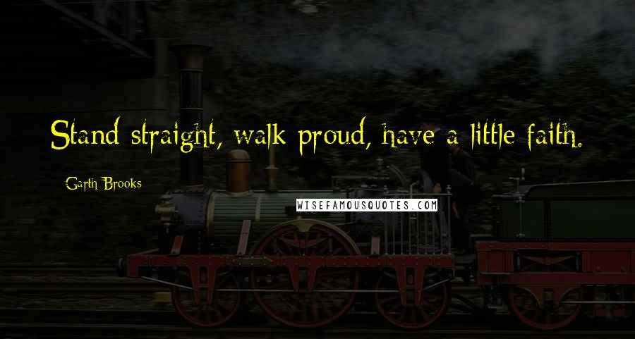 Garth Brooks Quotes: Stand straight, walk proud, have a little faith.