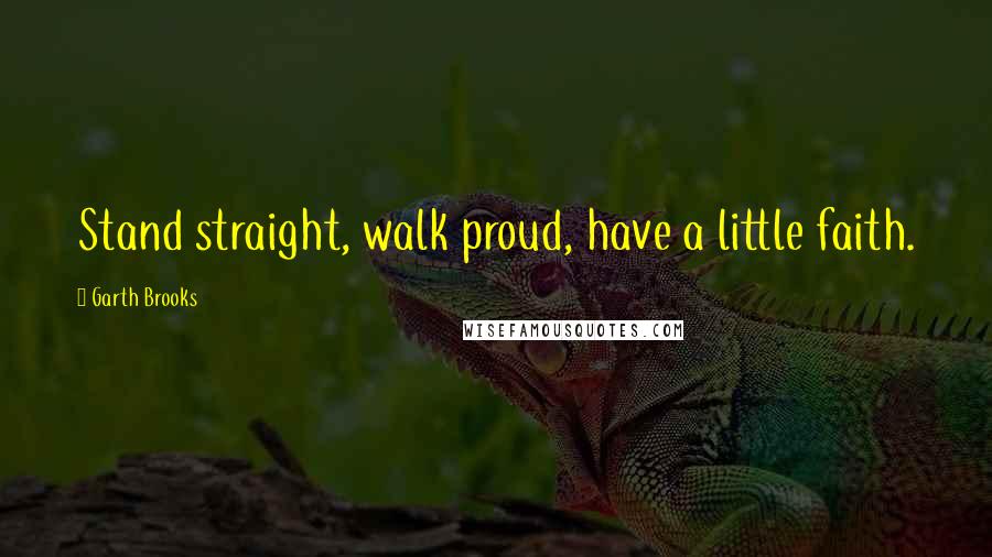 Garth Brooks Quotes: Stand straight, walk proud, have a little faith.