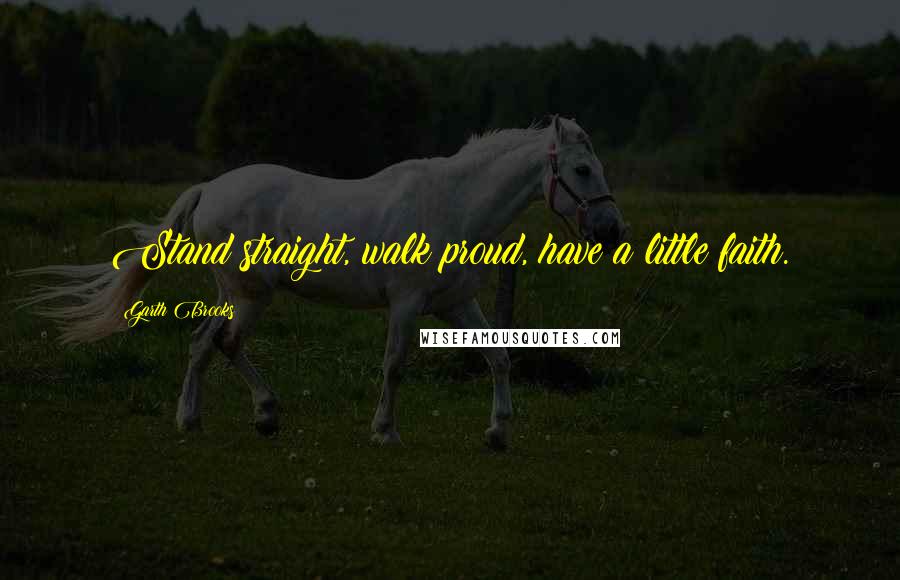 Garth Brooks Quotes: Stand straight, walk proud, have a little faith.