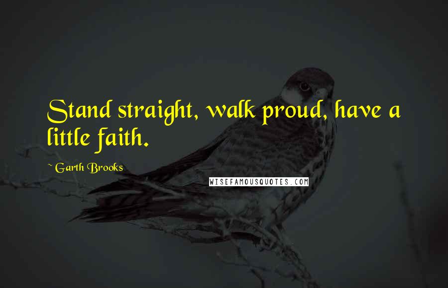 Garth Brooks Quotes: Stand straight, walk proud, have a little faith.