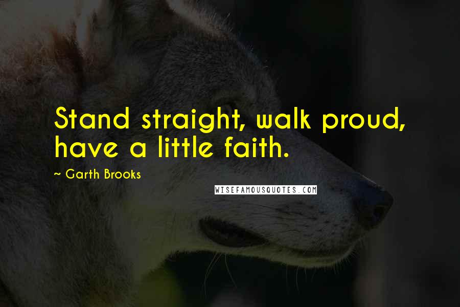 Garth Brooks Quotes: Stand straight, walk proud, have a little faith.