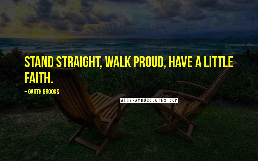 Garth Brooks Quotes: Stand straight, walk proud, have a little faith.