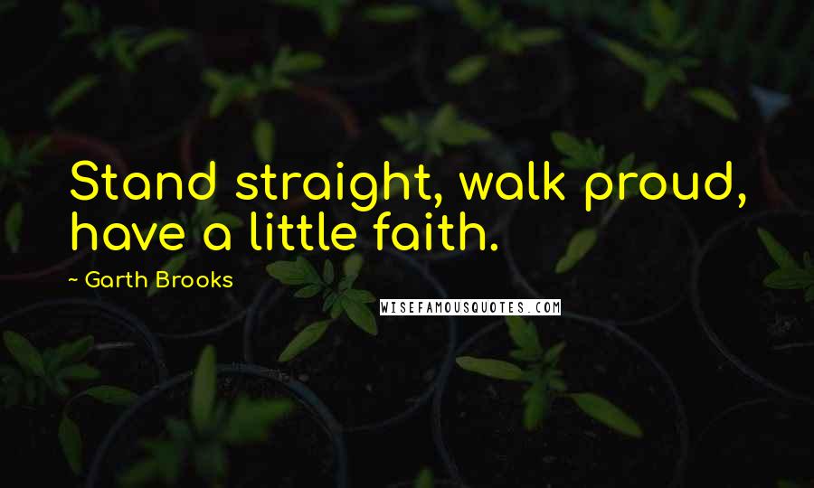 Garth Brooks Quotes: Stand straight, walk proud, have a little faith.