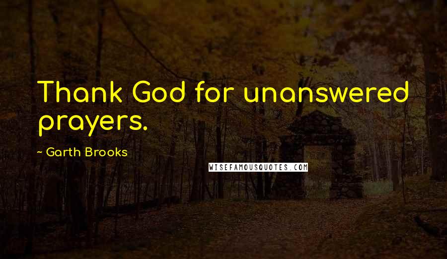 Garth Brooks Quotes: Thank God for unanswered prayers.