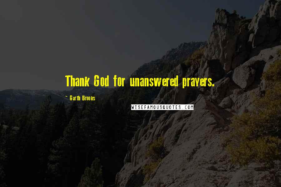 Garth Brooks Quotes: Thank God for unanswered prayers.