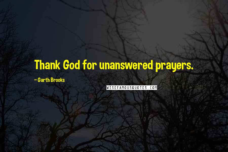 Garth Brooks Quotes: Thank God for unanswered prayers.