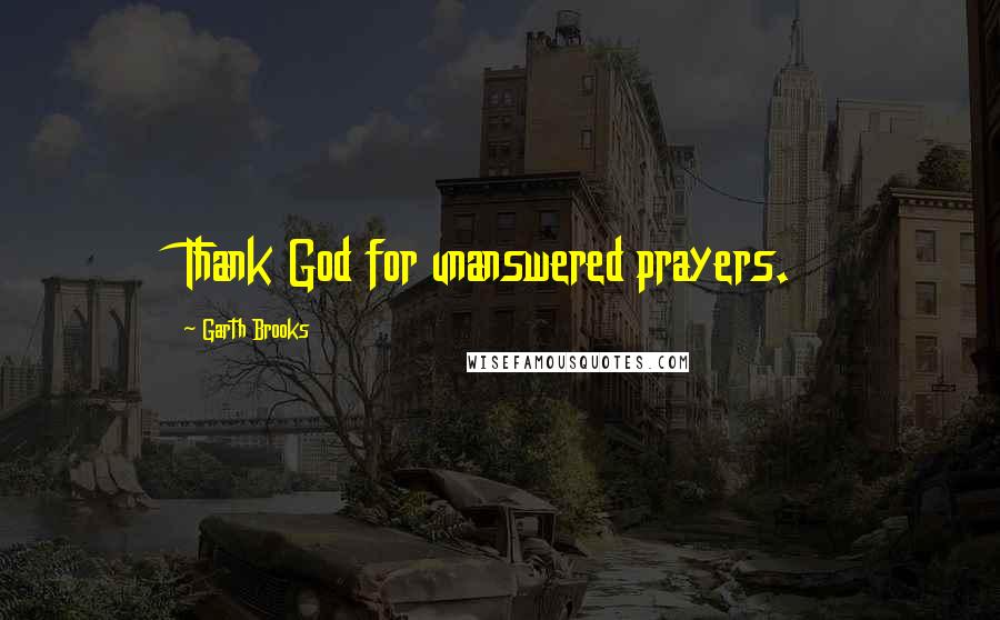 Garth Brooks Quotes: Thank God for unanswered prayers.