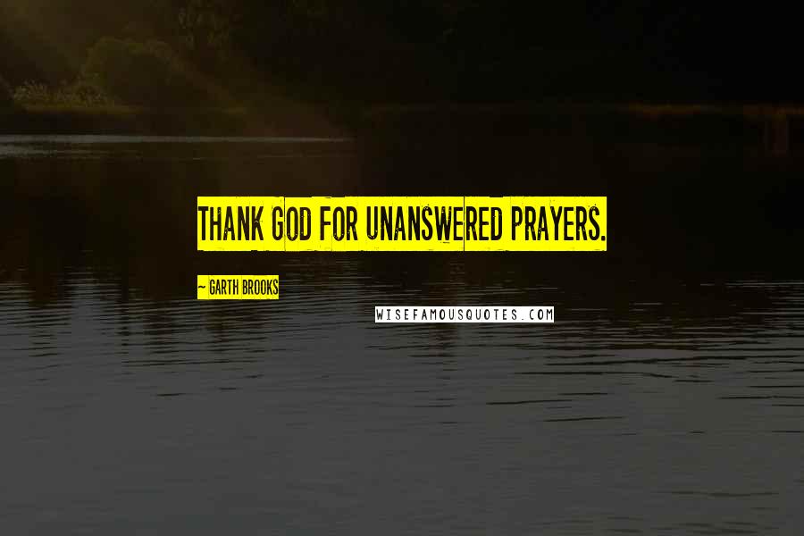 Garth Brooks Quotes: Thank God for unanswered prayers.