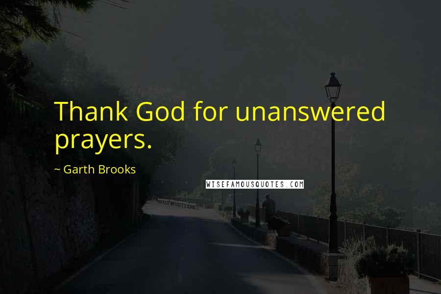 Garth Brooks Quotes: Thank God for unanswered prayers.