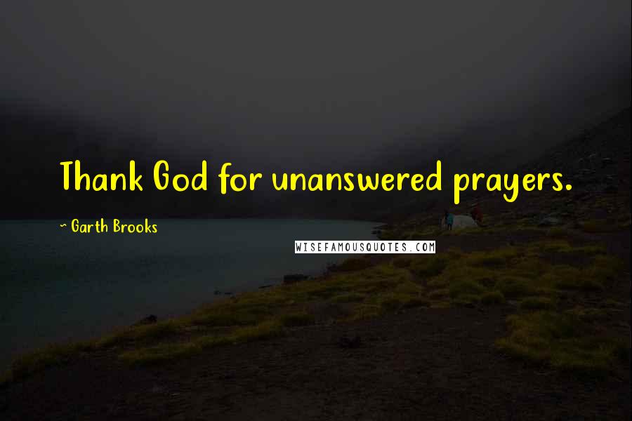 Garth Brooks Quotes: Thank God for unanswered prayers.