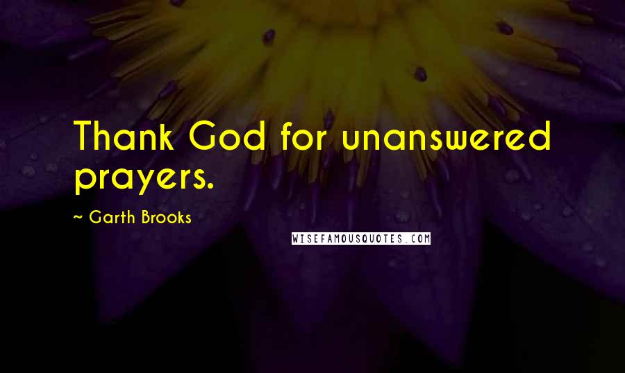 Garth Brooks Quotes: Thank God for unanswered prayers.