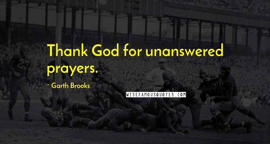 Garth Brooks Quotes: Thank God for unanswered prayers.