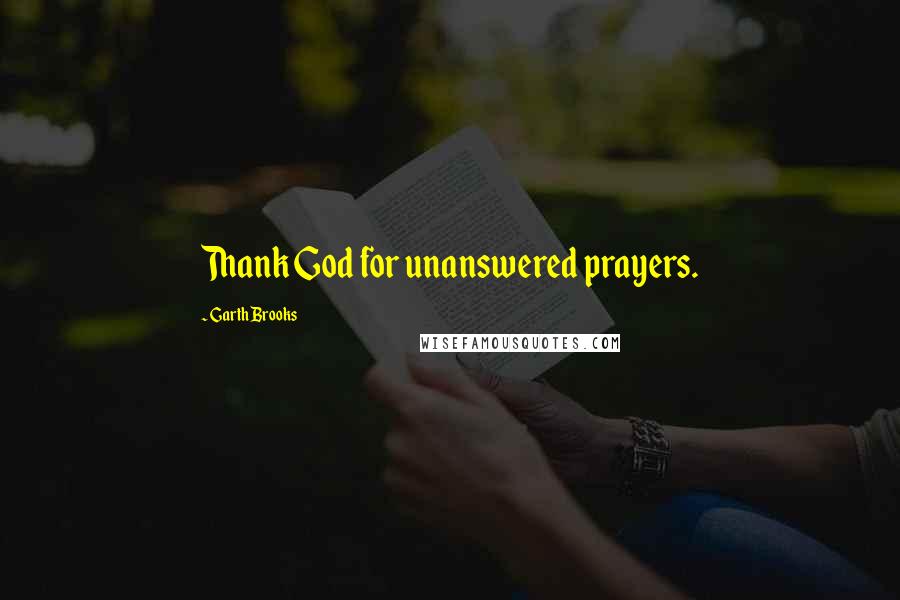 Garth Brooks Quotes: Thank God for unanswered prayers.