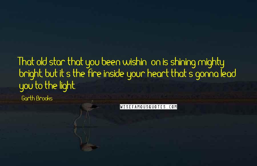 Garth Brooks Quotes: That old star that you been wishin' on is shining mighty bright, but it's the fire inside your heart that's gonna lead you to the light.