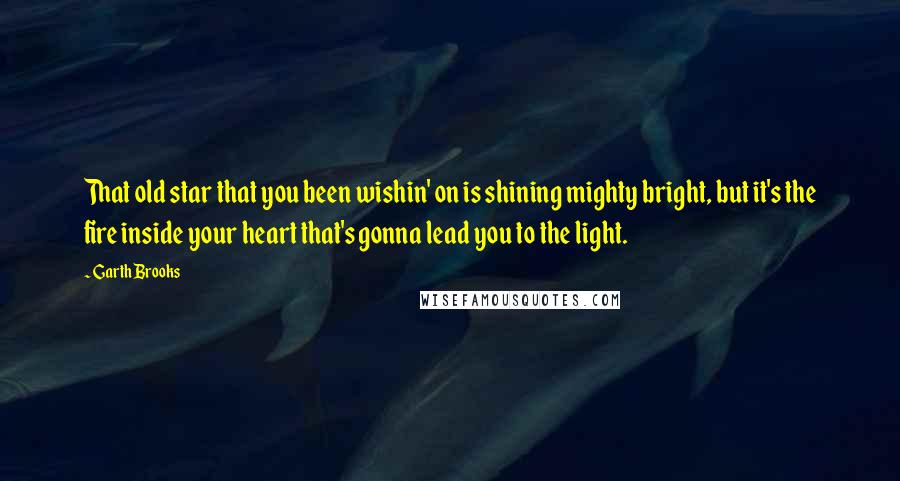 Garth Brooks Quotes: That old star that you been wishin' on is shining mighty bright, but it's the fire inside your heart that's gonna lead you to the light.