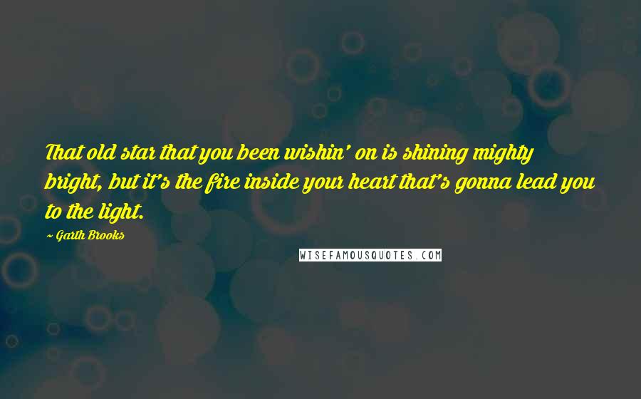 Garth Brooks Quotes: That old star that you been wishin' on is shining mighty bright, but it's the fire inside your heart that's gonna lead you to the light.