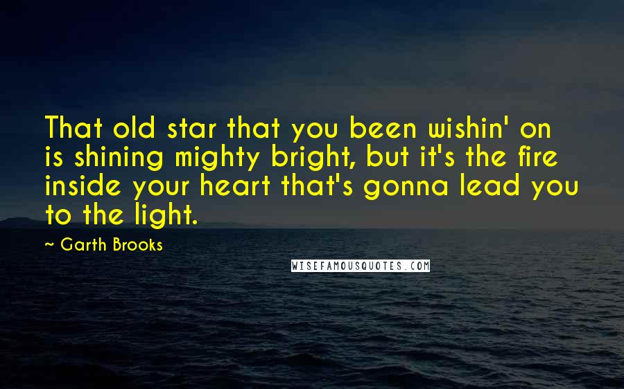 Garth Brooks Quotes: That old star that you been wishin' on is shining mighty bright, but it's the fire inside your heart that's gonna lead you to the light.