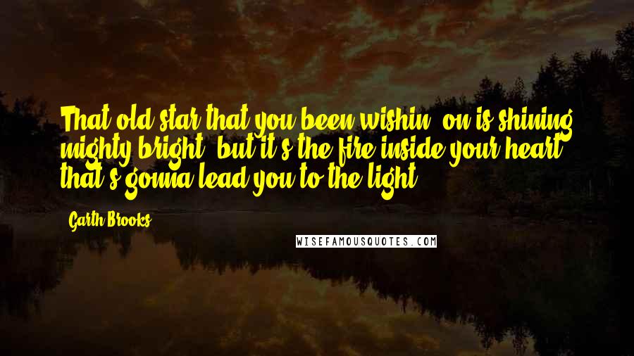 Garth Brooks Quotes: That old star that you been wishin' on is shining mighty bright, but it's the fire inside your heart that's gonna lead you to the light.