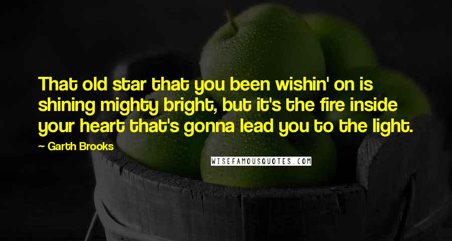 Garth Brooks Quotes: That old star that you been wishin' on is shining mighty bright, but it's the fire inside your heart that's gonna lead you to the light.