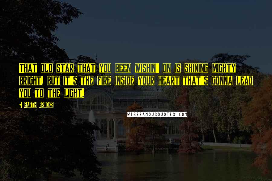 Garth Brooks Quotes: That old star that you been wishin' on is shining mighty bright, but it's the fire inside your heart that's gonna lead you to the light.