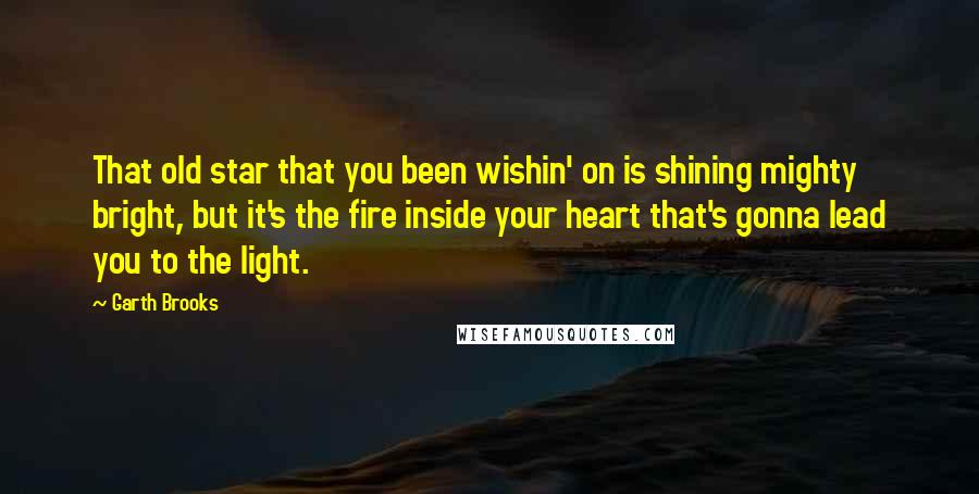 Garth Brooks Quotes: That old star that you been wishin' on is shining mighty bright, but it's the fire inside your heart that's gonna lead you to the light.