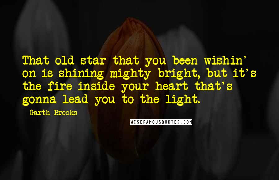 Garth Brooks Quotes: That old star that you been wishin' on is shining mighty bright, but it's the fire inside your heart that's gonna lead you to the light.