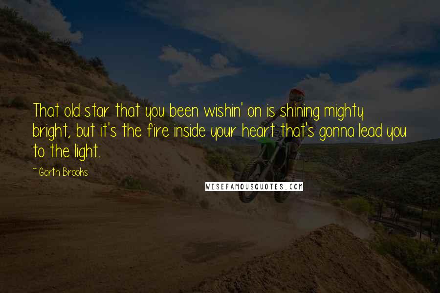 Garth Brooks Quotes: That old star that you been wishin' on is shining mighty bright, but it's the fire inside your heart that's gonna lead you to the light.