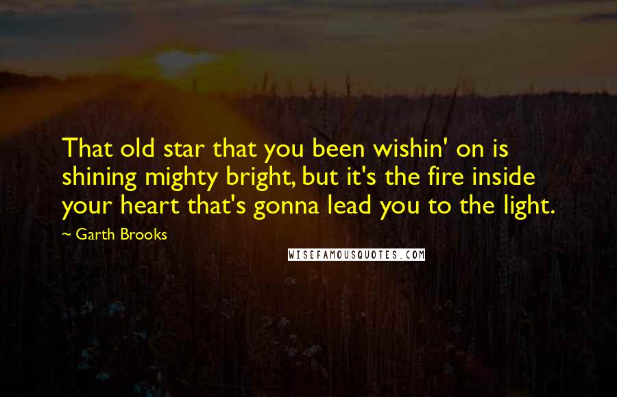 Garth Brooks Quotes: That old star that you been wishin' on is shining mighty bright, but it's the fire inside your heart that's gonna lead you to the light.