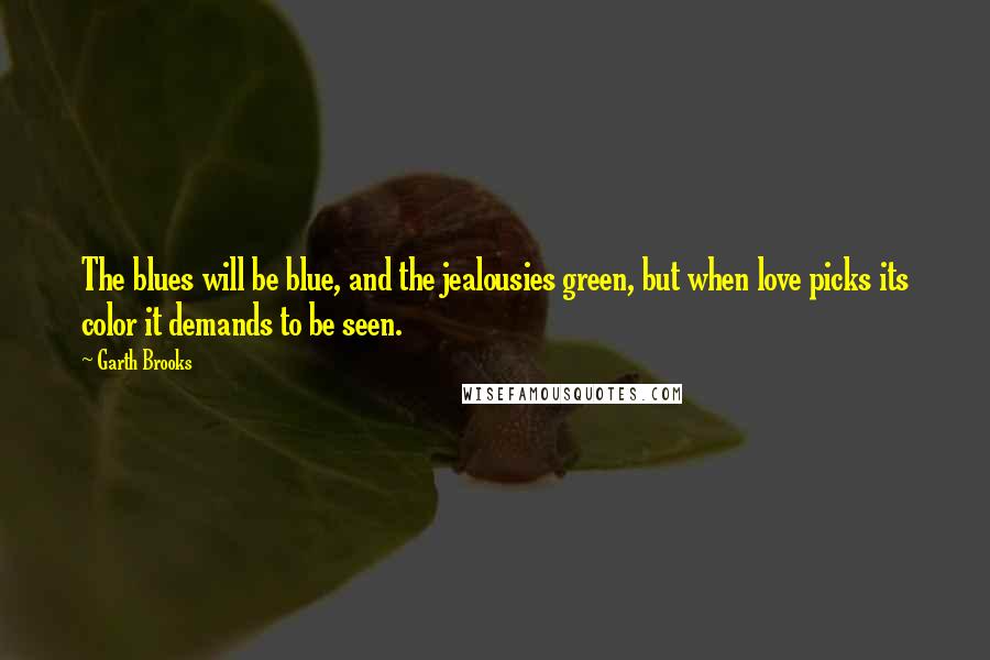 Garth Brooks Quotes: The blues will be blue, and the jealousies green, but when love picks its color it demands to be seen.