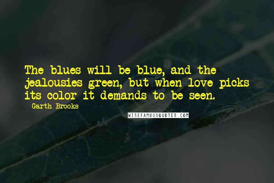 Garth Brooks Quotes: The blues will be blue, and the jealousies green, but when love picks its color it demands to be seen.