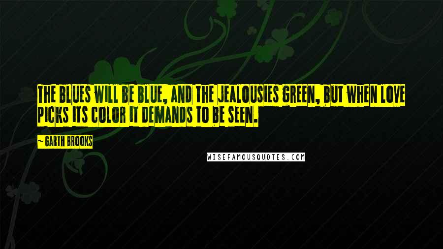 Garth Brooks Quotes: The blues will be blue, and the jealousies green, but when love picks its color it demands to be seen.