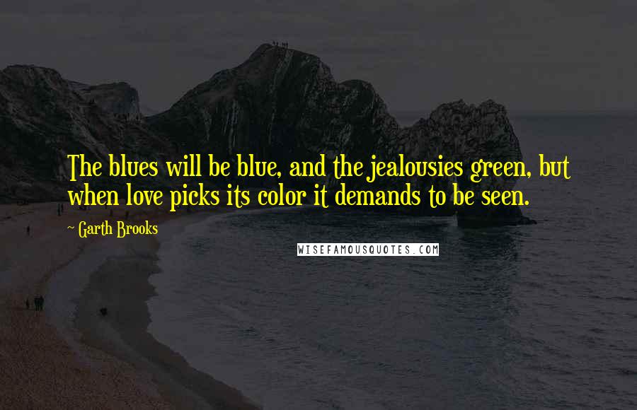 Garth Brooks Quotes: The blues will be blue, and the jealousies green, but when love picks its color it demands to be seen.