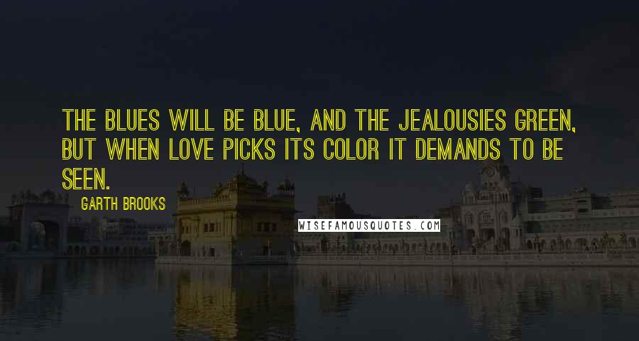 Garth Brooks Quotes: The blues will be blue, and the jealousies green, but when love picks its color it demands to be seen.