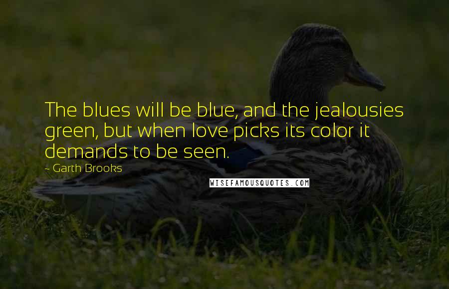 Garth Brooks Quotes: The blues will be blue, and the jealousies green, but when love picks its color it demands to be seen.