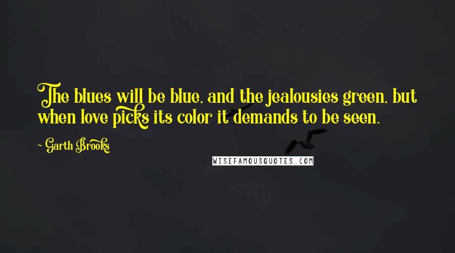 Garth Brooks Quotes: The blues will be blue, and the jealousies green, but when love picks its color it demands to be seen.