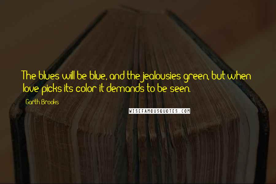 Garth Brooks Quotes: The blues will be blue, and the jealousies green, but when love picks its color it demands to be seen.