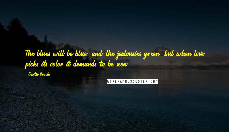 Garth Brooks Quotes: The blues will be blue, and the jealousies green, but when love picks its color it demands to be seen.