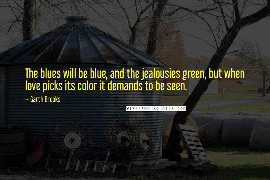 Garth Brooks Quotes: The blues will be blue, and the jealousies green, but when love picks its color it demands to be seen.