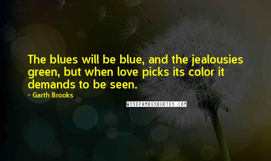 Garth Brooks Quotes: The blues will be blue, and the jealousies green, but when love picks its color it demands to be seen.