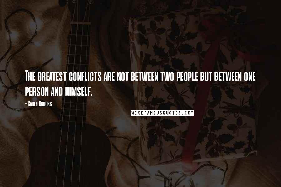 Garth Brooks Quotes: The greatest conflicts are not between two people but between one person and himself.