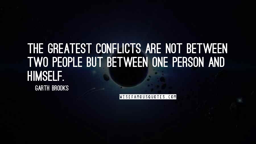 Garth Brooks Quotes: The greatest conflicts are not between two people but between one person and himself.