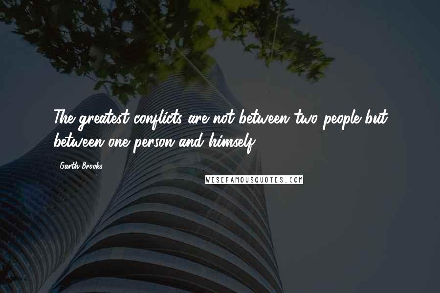 Garth Brooks Quotes: The greatest conflicts are not between two people but between one person and himself.