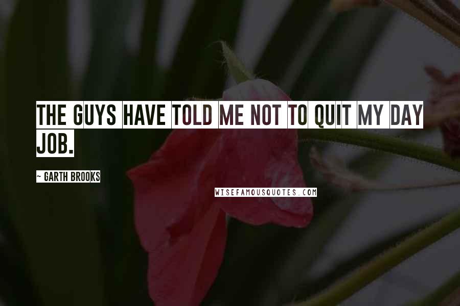 Garth Brooks Quotes: The guys have told me not to quit my day job.