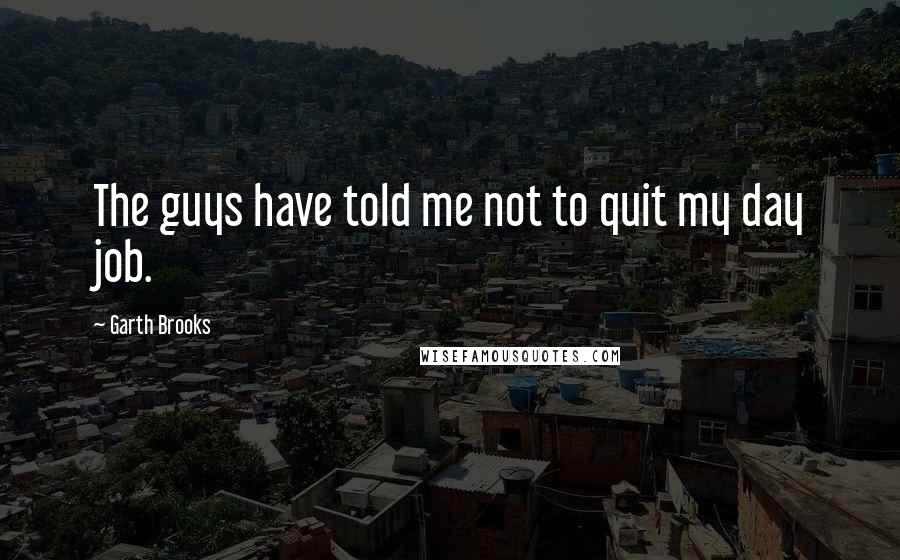 Garth Brooks Quotes: The guys have told me not to quit my day job.