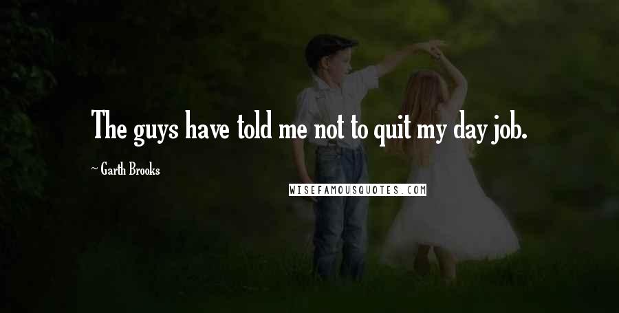 Garth Brooks Quotes: The guys have told me not to quit my day job.