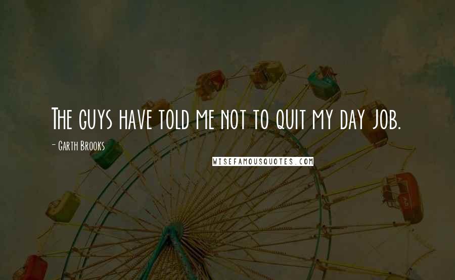 Garth Brooks Quotes: The guys have told me not to quit my day job.