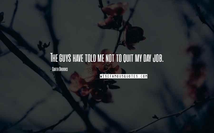 Garth Brooks Quotes: The guys have told me not to quit my day job.