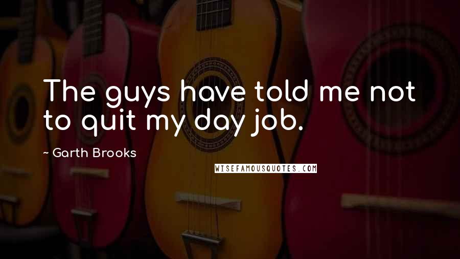 Garth Brooks Quotes: The guys have told me not to quit my day job.